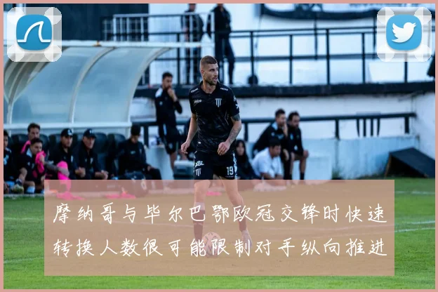 摩纳哥与毕尔巴鄂欧冠交锋时快速转换人数很可能限制对手纵向推进