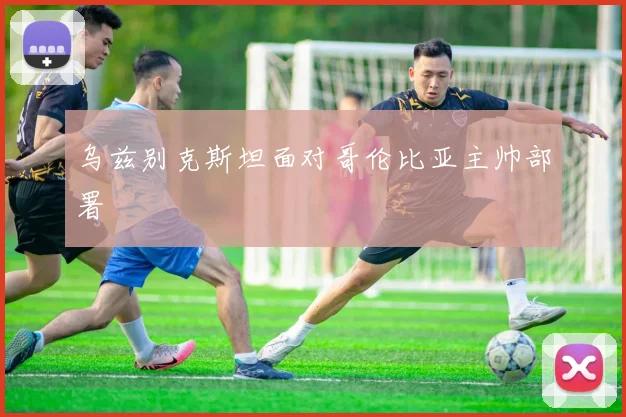 乌兹别克斯坦面对哥伦比亚主帅部署