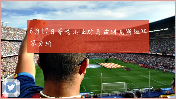 6月17日哥伦比亚对乌兹别克斯坦阵容分析