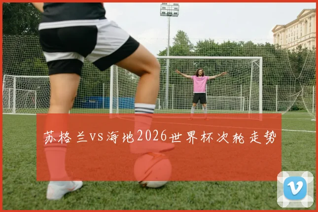 苏格兰vs海地2026世界杯次轮走势