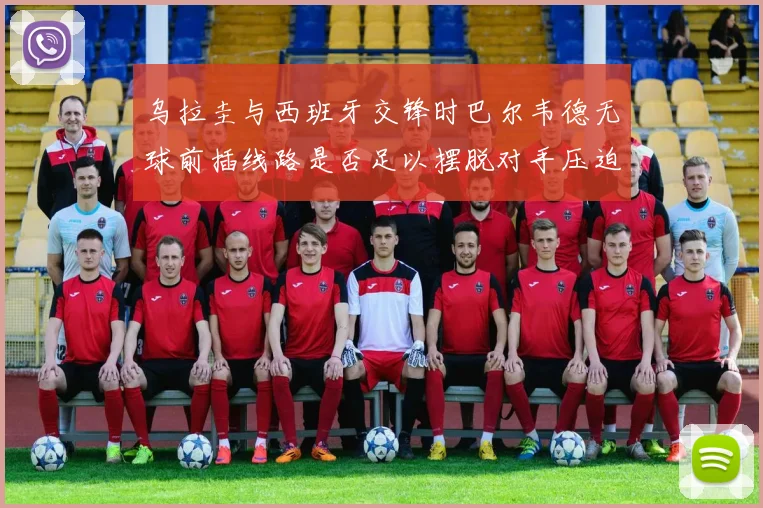 乌拉圭与西班牙交锋时巴尔韦德无球前插线路是否足以摆脱对手压迫