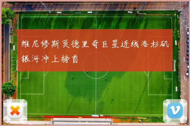 维尼修斯莫德里奇巨星连线洛杉矶银河冲上榜首
