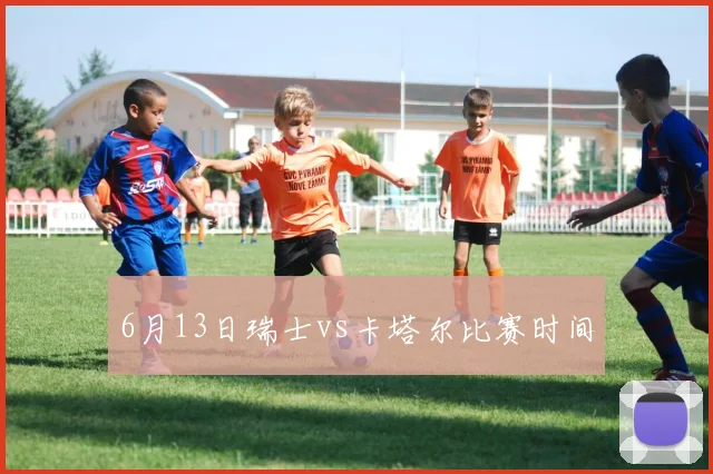 6月13日瑞士vs卡塔尔比赛时间