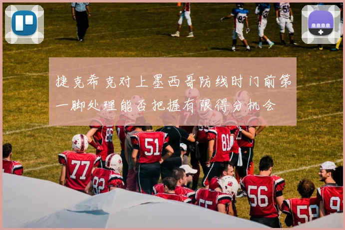 捷克希克对上墨西哥防线时门前第一脚处理能否把握有限得分机会