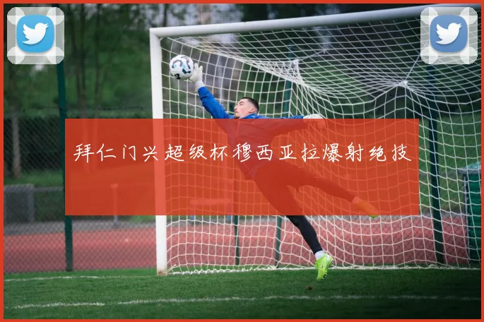 拜仁门兴超级杯穆西亚拉爆射绝技