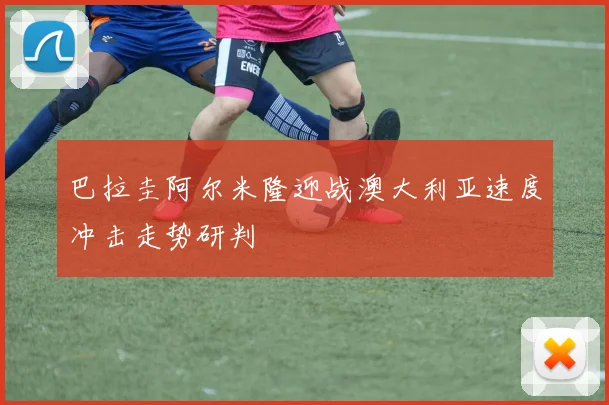巴拉圭阿尔米隆迎战澳大利亚速度冲击走势研判