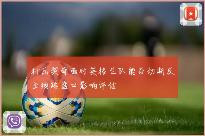 科瓦契奇面对英格兰队能否切断反击线路盘口影响评估