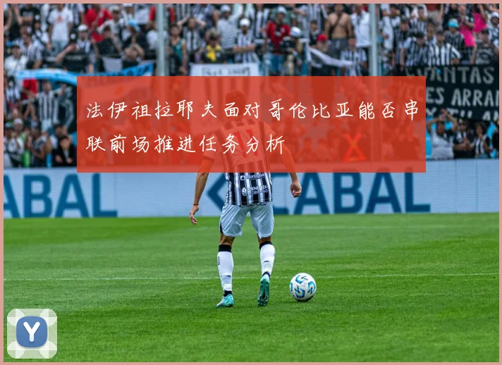 法伊祖拉耶夫面对哥伦比亚能否串联前场推进任务分析