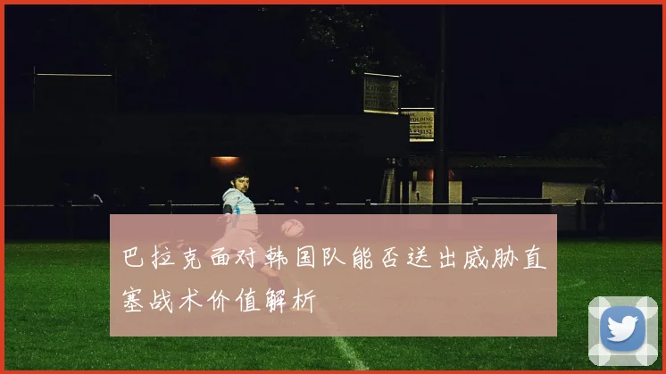 巴拉克面对韩国队能否送出威胁直塞战术价值解析