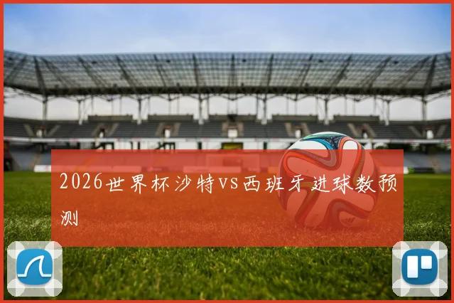 2026世界杯沙特vs西班牙进球数预测