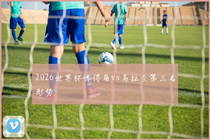 2026世界杯佛得角vs乌拉圭第三名形势