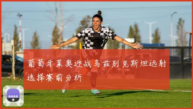 葡萄牙莱奥迎战乌兹别克斯坦远射选择赛前分析