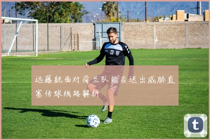 远藤航面对荷兰队能否送出威胁直塞传球线路解析