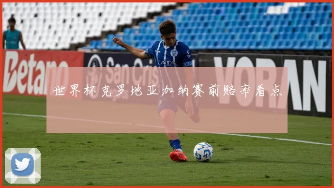 世界杯克罗地亚加纳赛前赔率看点