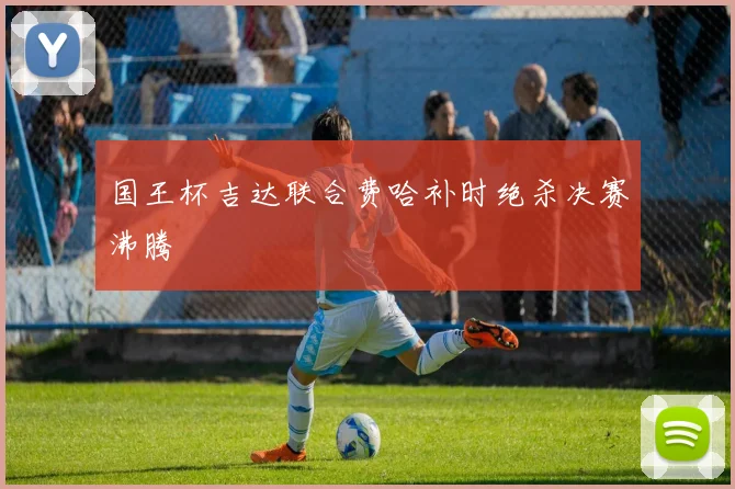 国王杯吉达联合费哈补时绝杀决赛沸腾