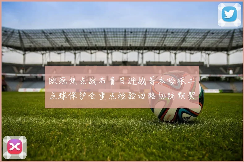 欧冠焦点战布鲁日迎战哥本哈根二点球保护会重点检验边路协防默契