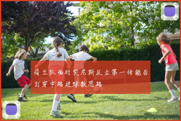荷兰队面对突尼斯反击第一传能否打穿中路进球数思路