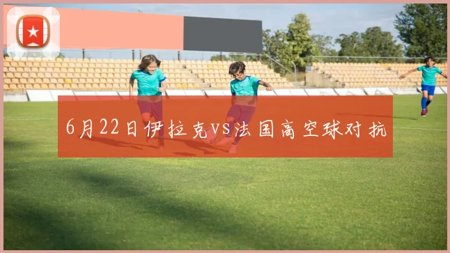 6月22日伊拉克vs法国高空球对抗