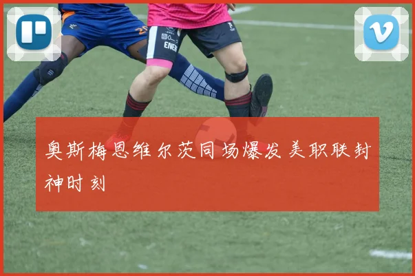 奥斯梅恩维尔茨同场爆发美职联封神时刻