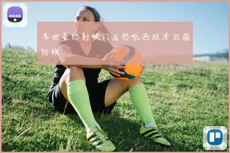 韦世豪怒射破门后怒吼西班牙打崩防线