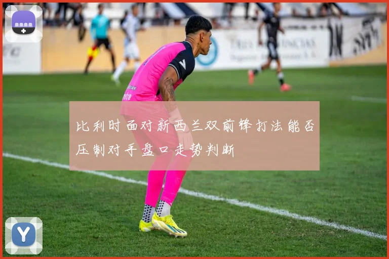 比利时面对新西兰双前锋打法能否压制对手盘口走势判断