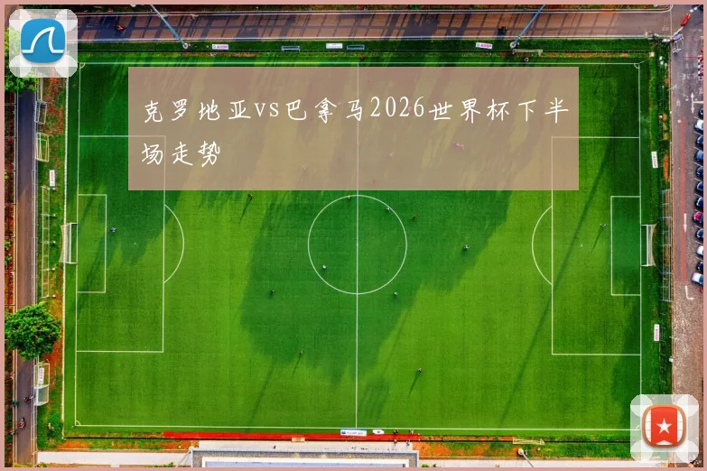 克罗地亚vs巴拿马2026世界杯下半场走势