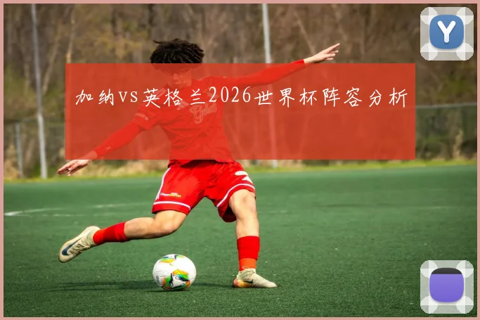 加纳vs英格兰2026世界杯阵容分析