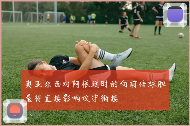 奥亚尔面对阿根廷时的向前传球胆量将直接影响攻守衔接