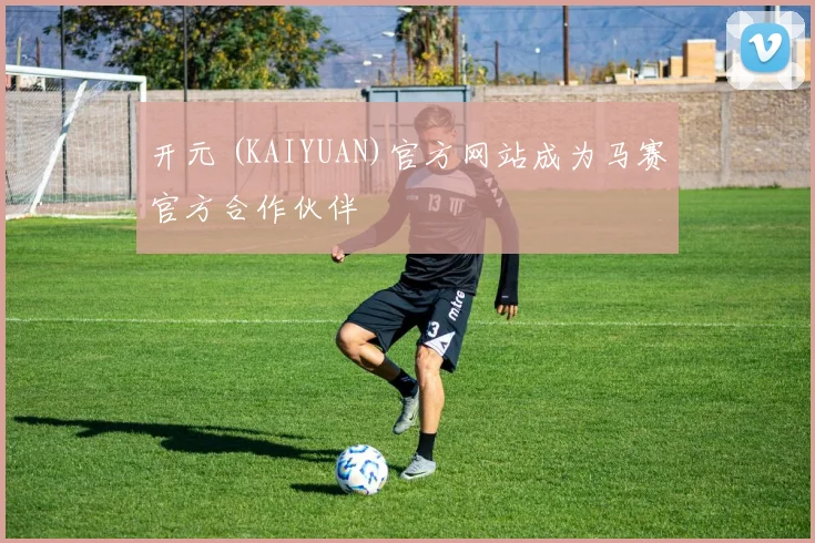 开元 (KAIYUAN)官方网站成为马赛官方合作伙伴