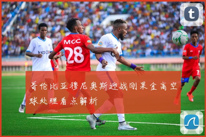 哥伦比亚穆尼奥斯迎战刚果金高空球处理看点解析