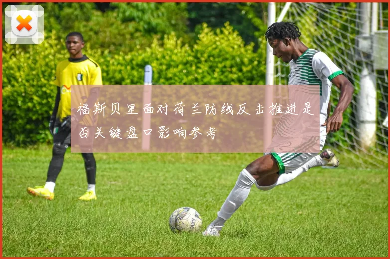 福斯贝里面对荷兰防线反击推进是否关键盘口影响参考