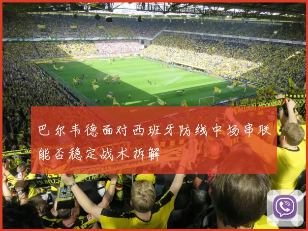 巴尔韦德面对西班牙防线中场串联能否稳定战术拆解