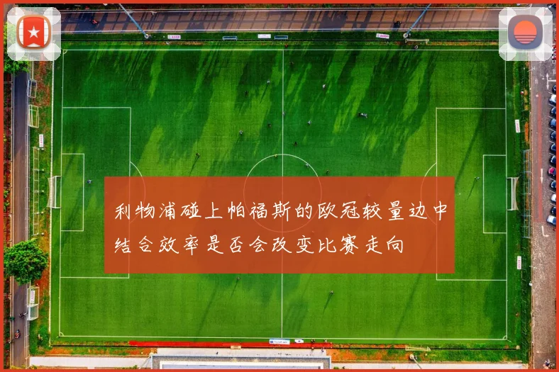 利物浦碰上帕福斯的欧冠较量边中结合效率是否会改变比赛走向