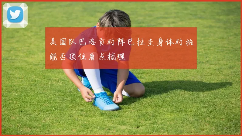 美国队巴洛贡对阵巴拉圭身体对抗能否顶住看点梳理