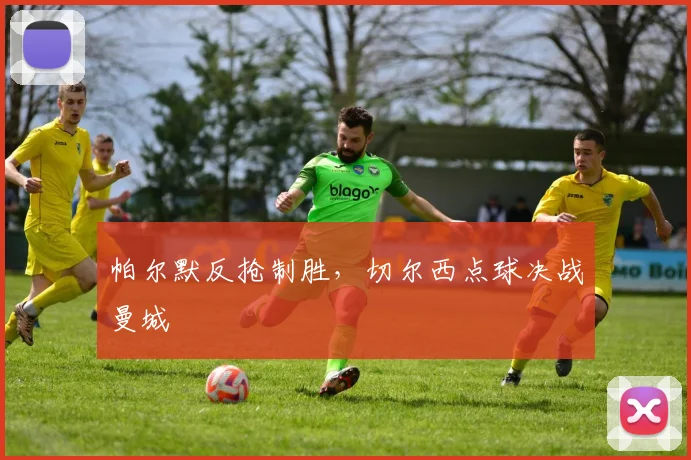帕尔默反抢制胜，切尔西点球决战曼城
