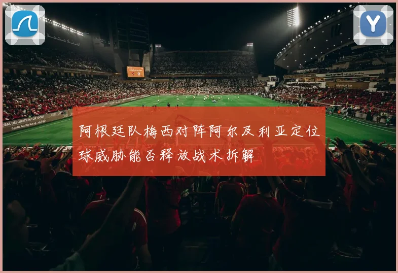阿根廷队梅西对阵阿尔及利亚定位球威胁能否释放战术拆解