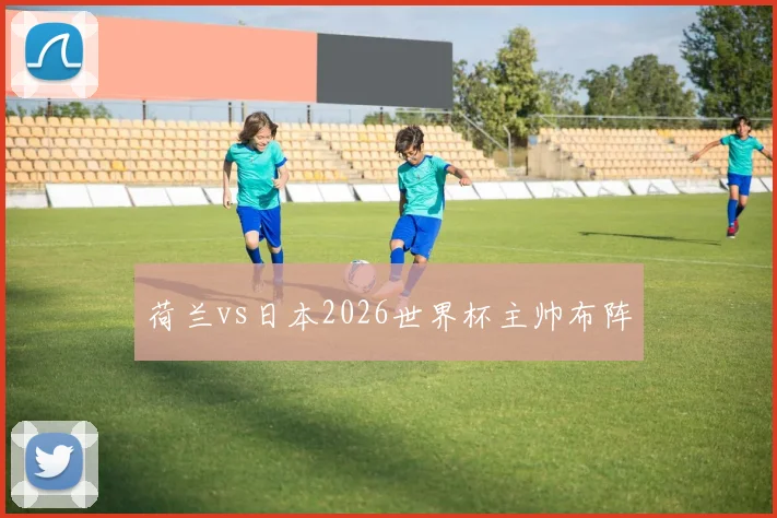 荷兰vs日本2026世界杯主帅布阵