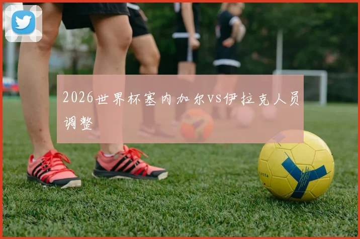 2026世界杯塞内加尔vs伊拉克人员调整
