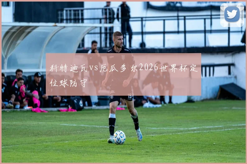 科特迪瓦vs厄瓜多尔2026世界杯定位球防守
