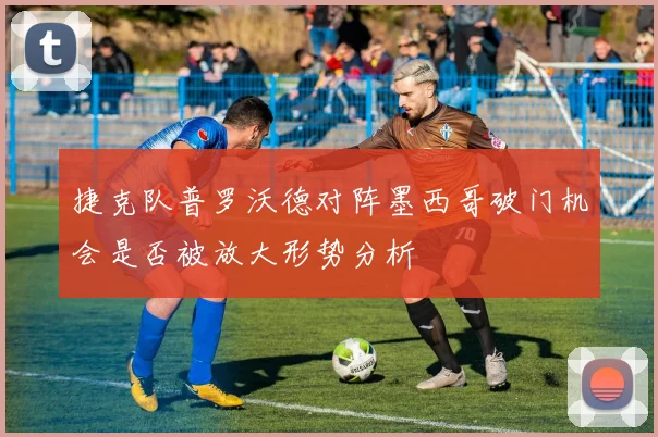 捷克队普罗沃德对阵墨西哥破门机会是否被放大形势分析