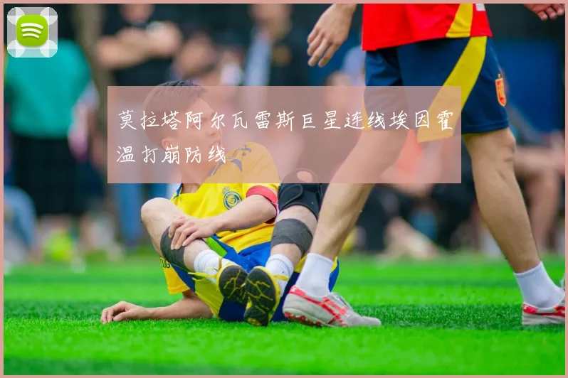 莫拉塔阿尔瓦雷斯巨星连线埃因霍温打崩防线