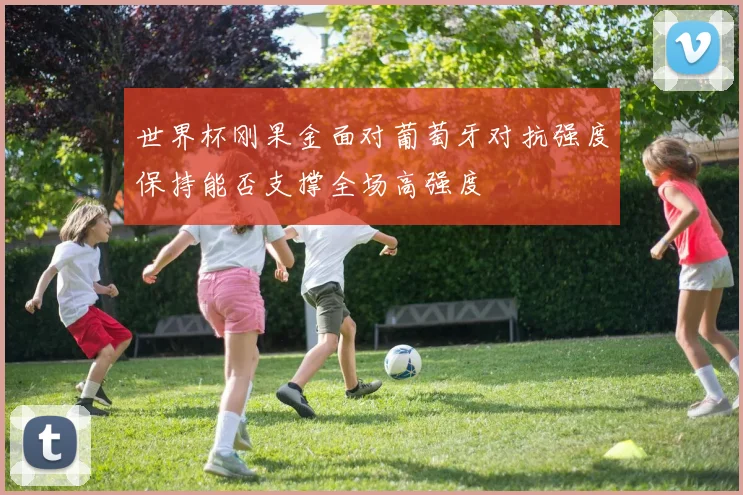 世界杯刚果金面对葡萄牙对抗强度保持能否支撑全场高强度