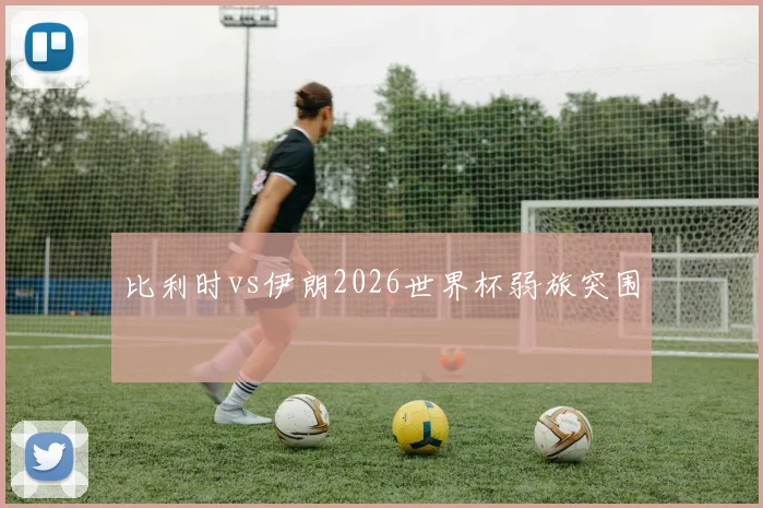 比利时vs伊朗2026世界杯弱旅突围