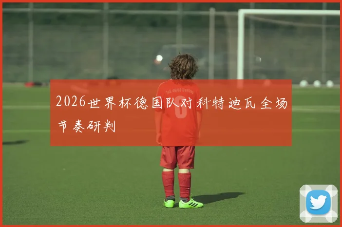 2026世界杯德国队对科特迪瓦全场节奏研判