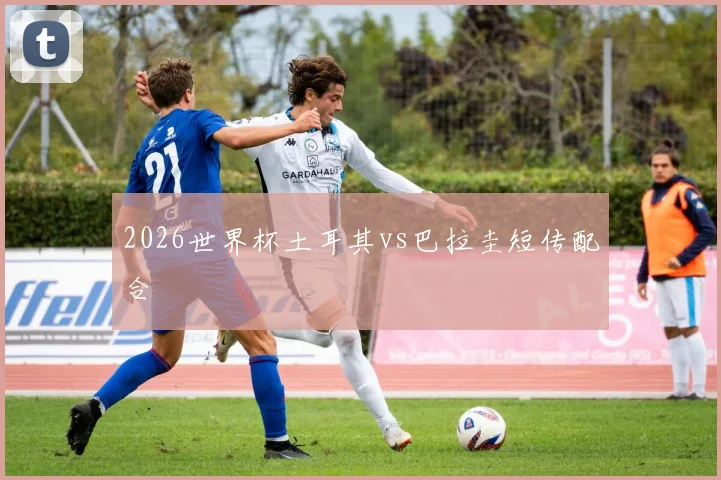 2026世界杯土耳其vs巴拉圭短传配合