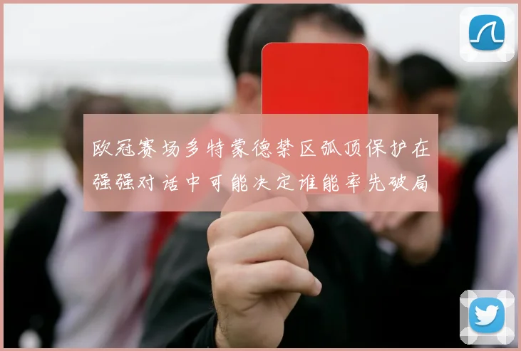 欧冠赛场多特蒙德禁区弧顶保护在强强对话中可能决定谁能率先破局