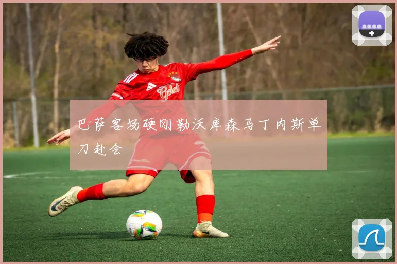 巴萨客场硬刚勒沃库森马丁内斯单刀赴会