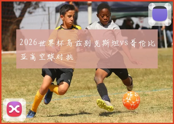 2026世界杯乌兹别克斯坦vs哥伦比亚高空球对抗