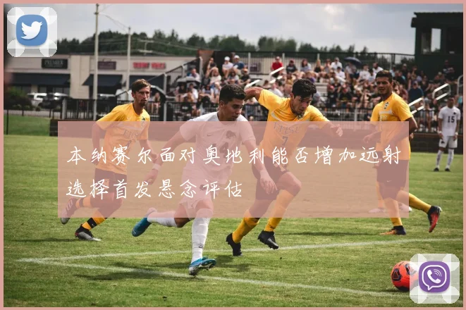 本纳赛尔面对奥地利能否增加远射选择首发悬念评估