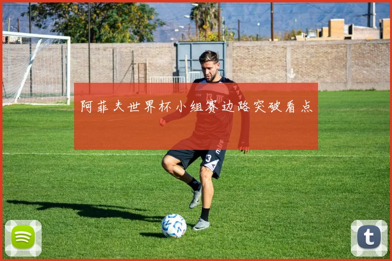 阿菲夫世界杯小组赛边路突破看点